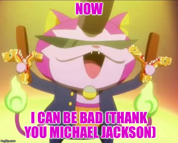 NOW I CAN BE BAD (THANK YOU MICHAEL JACKSON) | image tagged in evil jibanyan | made w/ Imgflip meme maker