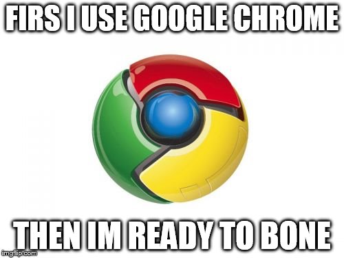 Google Chrome Meme | FIRS I USE GOOGLE CHROME; THEN IM READY TO BONE | image tagged in memes,google chrome | made w/ Imgflip meme maker