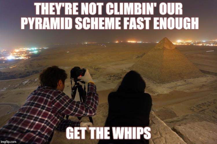 THEY'RE NOT CLIMBIN' OUR PYRAMID SCHEME FAST ENOUGH GET THE WHIPS | made w/ Imgflip meme maker
