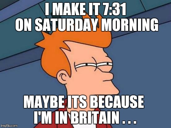 Futurama Fry Meme | I MAKE IT 7:31 ON SATURDAY MORNING MAYBE ITS BECAUSE I'M IN BRITAIN . . . | image tagged in memes,futurama fry | made w/ Imgflip meme maker