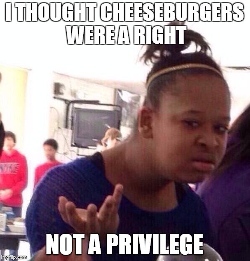 Black Girl Wat Meme | I THOUGHT CHEESEBURGERS WERE A RIGHT; NOT A PRIVILEGE | image tagged in memes,black girl wat | made w/ Imgflip meme maker