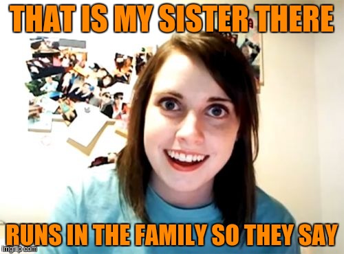 THAT IS MY SISTER THERE RUNS IN THE FAMILY SO THEY SAY | made w/ Imgflip meme maker