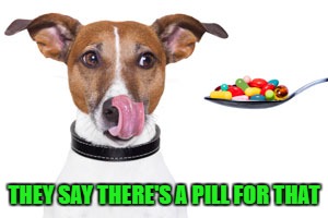 THEY SAY THERE'S A PILL FOR THAT | made w/ Imgflip meme maker