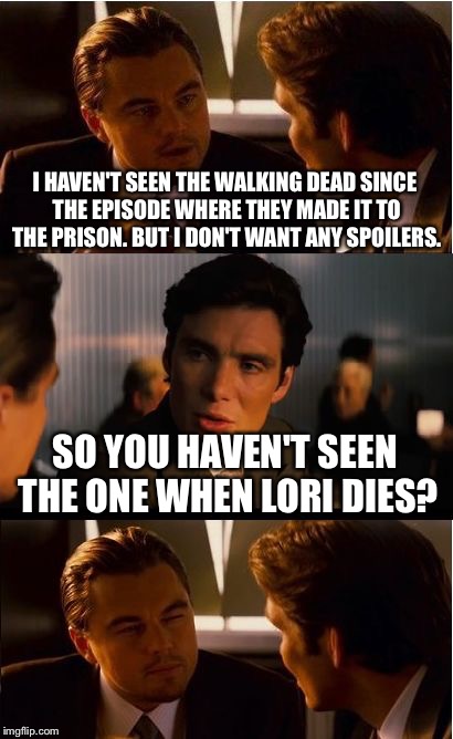 I hate it when people spoil the endings | I HAVEN'T SEEN THE WALKING DEAD SINCE THE EPISODE WHERE THEY MADE IT TO THE PRISON. BUT I DON'T WANT ANY SPOILERS. SO YOU HAVEN'T SEEN THE ONE WHEN LORI DIES? | image tagged in memes,inception,walking dead | made w/ Imgflip meme maker