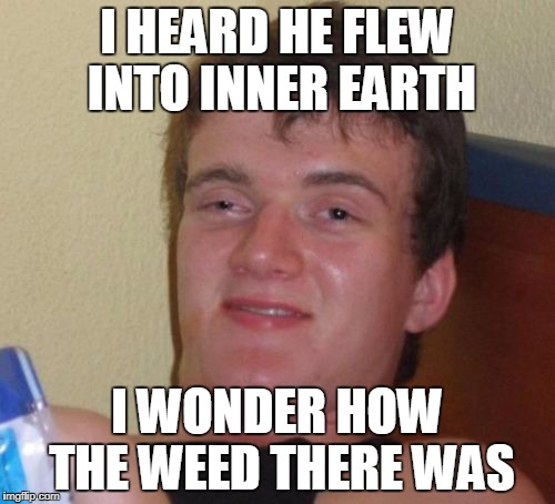 10 Guy Meme | I HEARD HE FLEW INTO INNER EARTH I WONDER HOW THE WEED THERE WAS | image tagged in memes,10 guy | made w/ Imgflip meme maker