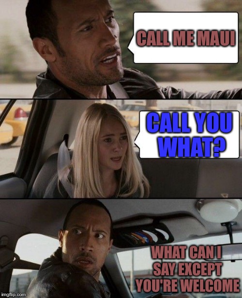 The Rock Driving Meme | CALL ME MAUI CALL YOU WHAT? WHAT CAN I SAY EXCEPT YOU'RE WELCOME | image tagged in memes,the rock driving | made w/ Imgflip meme maker