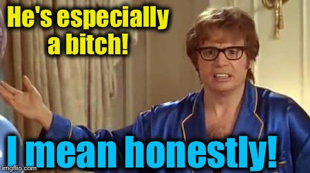 Austin Powers 1 | He's especially a b**ch! I mean honestly! | image tagged in austin powers 1 | made w/ Imgflip meme maker