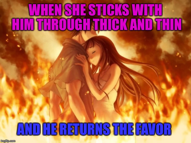 WHEN SHE STICKS WITH HIM THROUGH THICK AND THIN; AND HE RETURNS THE FAVOR | image tagged in anime fire | made w/ Imgflip meme maker