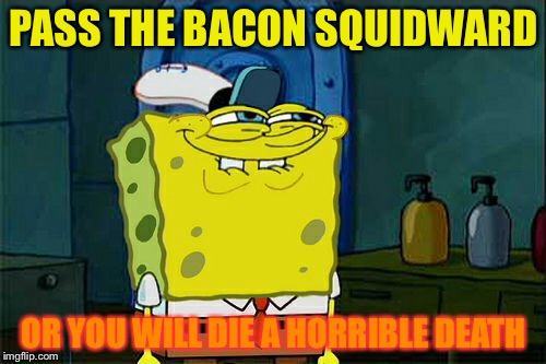 Don't You Squidward Meme | PASS THE BACON SQUIDWARD OR YOU WILL DIE A HORRIBLE DEATH | image tagged in memes,dont you squidward | made w/ Imgflip meme maker