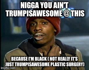 Y'all Got Any More Of That Meme | N**GA YOU AIN'T TRUMPISAWESOME @ THIS BECAUSE I'M BLACK ( NOT REALLY IT'S JUST TRUMPISAWESOME PLASTIC SURGERY) | image tagged in memes,yall got any more of | made w/ Imgflip meme maker