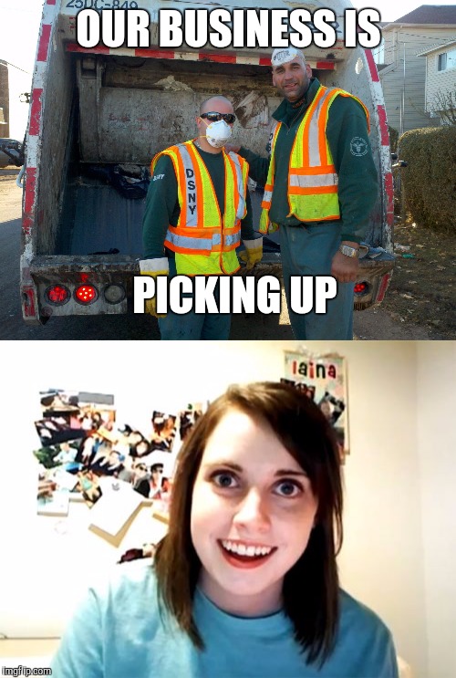 You Think That's Punny ? | OUR BUSINESS IS; PICKING UP | image tagged in memes,overly attached girlfriend | made w/ Imgflip meme maker