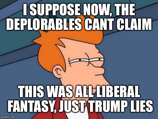 Futurama Fry Meme | I SUPPOSE NOW, THE DEPLORABLES CANT CLAIM THIS WAS ALL LIBERAL FANTASY, JUST TRUMP LIES | image tagged in memes,futurama fry | made w/ Imgflip meme maker