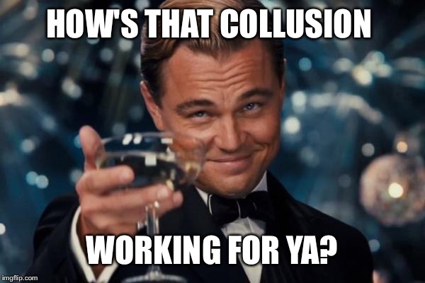 Leonardo Dicaprio Cheers Meme | HOW'S THAT COLLUSION WORKING FOR YA? | image tagged in memes,leonardo dicaprio cheers | made w/ Imgflip meme maker