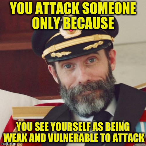 Only the weak attack | YOU ATTACK SOMEONE ONLY BECAUSE; YOU SEE YOURSELF AS BEING WEAK AND VULNERABLE TO ATTACK | image tagged in captain obvious,acim,attack,defense,love,memes | made w/ Imgflip meme maker