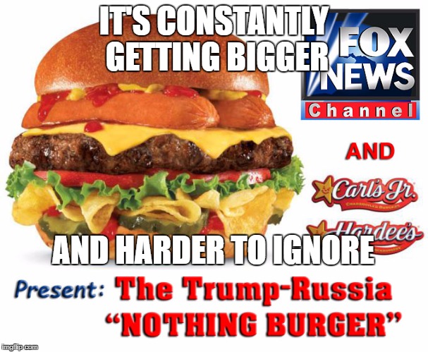Trump-Russia "NOTHING BURGER" | IT'S CONSTANTLY GETTING BIGGER; AND HARDER TO IGNORE | image tagged in trump-russia nothing burger | made w/ Imgflip meme maker