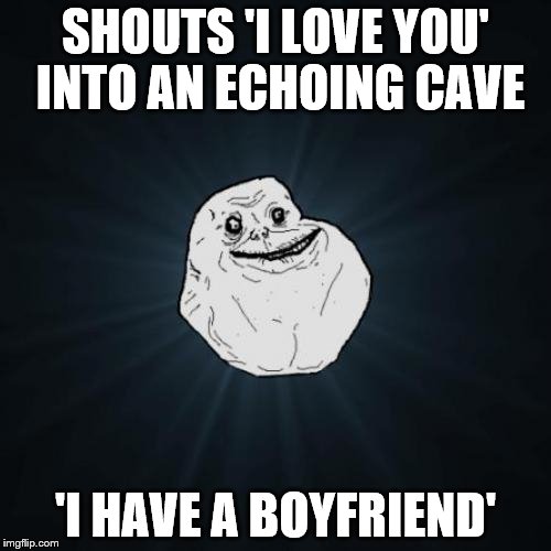 Forever Alone Meme | SHOUTS 'I LOVE YOU' INTO AN ECHOING CAVE; 'I HAVE A BOYFRIEND' | image tagged in memes,forever alone | made w/ Imgflip meme maker