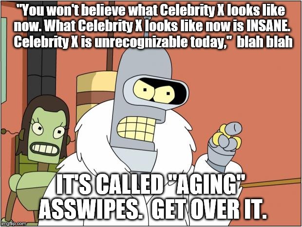 Dumb FB ad lines. | "You won't believe what Celebrity X looks like now. What Celebrity X looks like now is INSANE.  Celebrity X is unrecognizable today,"  blah blah; IT'S CALLED "AGING" ASSWIPES.  GET OVER IT. | image tagged in memes,bender | made w/ Imgflip meme maker