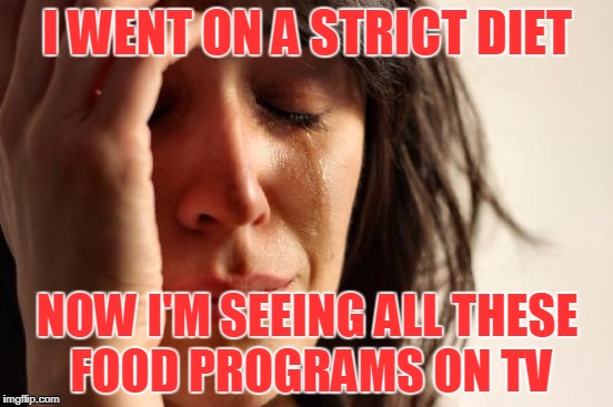 First World Problems | I WENT ON A STRICT DIET; NOW I'M SEEING ALL THESE FOOD PROGRAMS ON TV | image tagged in memes,first world problems,diet,food,tv | made w/ Imgflip meme maker