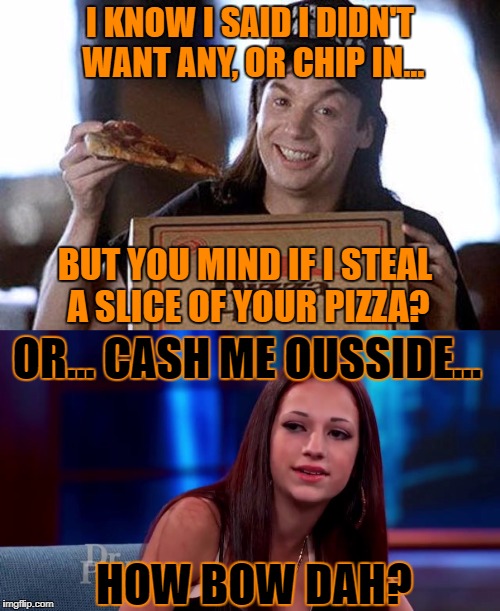 I hate cheap ****s. How bow dah? | I KNOW I SAID I DIDN'T WANT ANY, OR CHIP IN... BUT YOU MIND IF I STEAL A SLICE OF YOUR PIZZA? OR... CASH ME OUSSIDE... HOW BOW DAH? | image tagged in cash me ousside how bow dah,pizza,misers | made w/ Imgflip meme maker