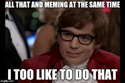 ALL THAT AND MEMING AT THE SAME TIME I TOO LIKE TO DO THAT | made w/ Imgflip meme maker