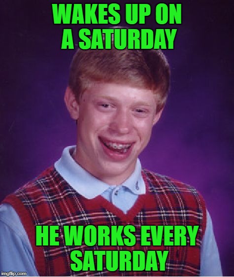 Bad Luck Brian Meme | WAKES UP ON A SATURDAY HE WORKS EVERY SATURDAY | image tagged in memes,bad luck brian | made w/ Imgflip meme maker