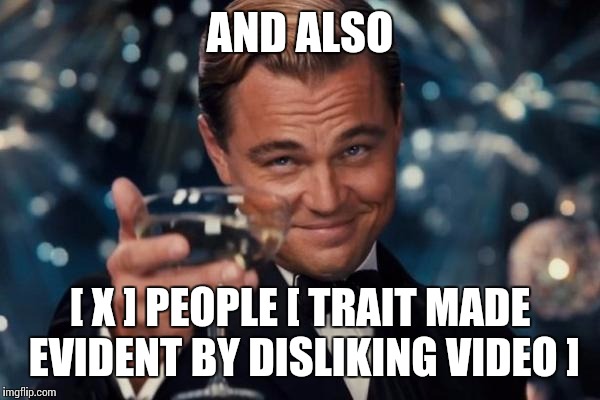 Leonardo Dicaprio Cheers Meme | AND ALSO [ X ] PEOPLE [ TRAIT MADE EVIDENT BY DISLIKING VIDEO ] | image tagged in memes,leonardo dicaprio cheers | made w/ Imgflip meme maker