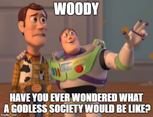 X, X Everywhere Meme | WOODY HAVE YOU EVER WONDERED WHAT A GODLESS SOCIETY WOULD BE LIKE? | image tagged in memes,x x everywhere | made w/ Imgflip meme maker