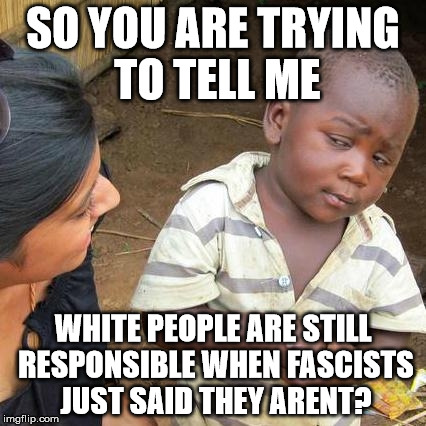 Third World Skeptical Kid Meme | SO YOU ARE TRYING TO TELL ME WHITE PEOPLE ARE STILL RESPONSIBLE WHEN FASCISTS JUST SAID THEY ARENT? | image tagged in memes,third world skeptical kid | made w/ Imgflip meme maker