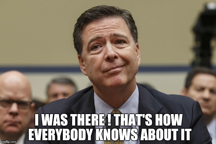 I WAS THERE ! THAT'S HOW EVERYBODY KNOWS ABOUT IT | image tagged in phoney comey | made w/ Imgflip meme maker