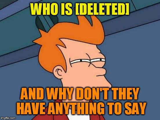 Futurama Fry Meme | WHO IS [DELETED]; AND WHY DON'T THEY HAVE ANYTHING TO SAY | image tagged in memes,futurama fry | made w/ Imgflip meme maker
