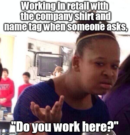 Of if you're just another customer ... | Working in retail with the company shirt and name tag when someone asks, "Do you work here?" | image tagged in memes,black girl wat | made w/ Imgflip meme maker