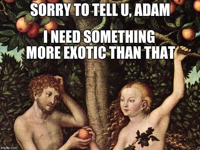 Forbidden Fruit | SORRY TO TELL U, ADAM; I NEED SOMETHING MORE EXOTIC THAN THAT | image tagged in adam and eve | made w/ Imgflip meme maker