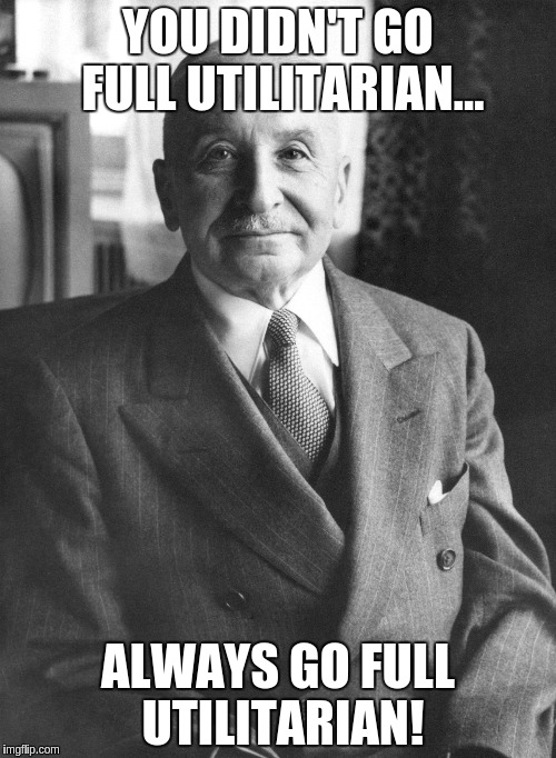 YOU DIDN'T GO FULL UTILITARIAN... ALWAYS GO FULL UTILITARIAN! | image tagged in ludwig von mises | made w/ Imgflip meme maker