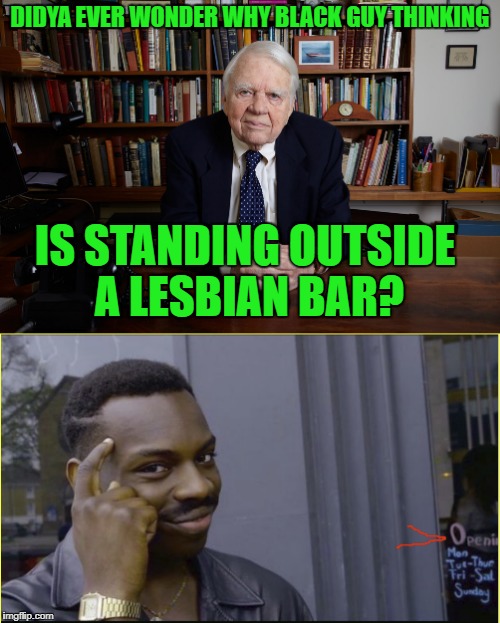 Andy wonders | DIDYA EVER WONDER WHY BLACK GUY THINKING; IS STANDING OUTSIDE A LESBIAN BAR? | image tagged in thinking black guy,lesbian,bar,andy rooney | made w/ Imgflip meme maker