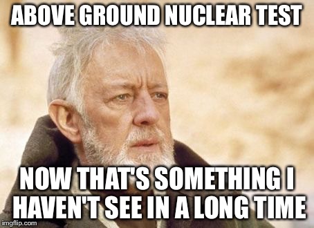 Obi Wan | ABOVE GROUND NUCLEAR TEST NOW THAT'S SOMETHING I HAVEN'T SEE IN A LONG TIME | image tagged in obi wan | made w/ Imgflip meme maker
