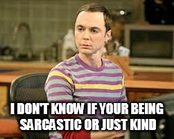 I DON'T KNOW IF YOUR BEING SARCASTIC OR JUST KIND | made w/ Imgflip meme maker