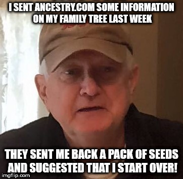 I SENT ANCESTRY.COM SOME INFORMATION ON MY FAMILY TREE LAST WEEK; THEY SENT ME BACK A PACK OF SEEDS AND SUGGESTED THAT I START OVER! | made w/ Imgflip meme maker