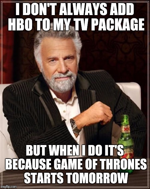 The Most Interesting Man In The World Meme | I DON'T ALWAYS ADD HBO TO MY TV PACKAGE; BUT WHEN I DO IT'S BECAUSE GAME OF THRONES STARTS TOMORROW | image tagged in memes,the most interesting man in the world | made w/ Imgflip meme maker