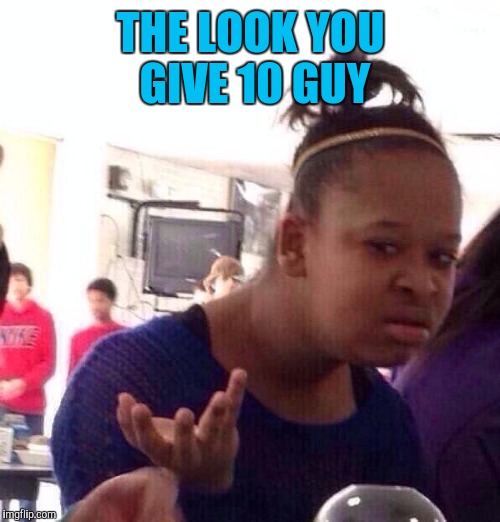 Black Girl Wat Meme | THE LOOK YOU GIVE 10 GUY | image tagged in memes,black girl wat | made w/ Imgflip meme maker
