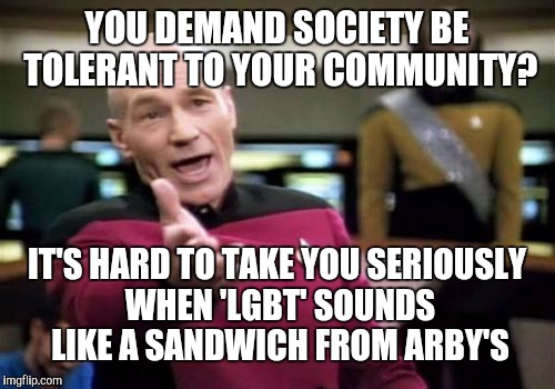 Picard Wtf Meme | YOU DEMAND SOCIETY BE TOLERANT TO YOUR COMMUNITY? IT'S HARD TO TAKE YOU SERIOUSLY WHEN 'LGBT' SOUNDS LIKE A SANDWICH FROM ARBY'S | image tagged in memes,picard wtf | made w/ Imgflip meme maker