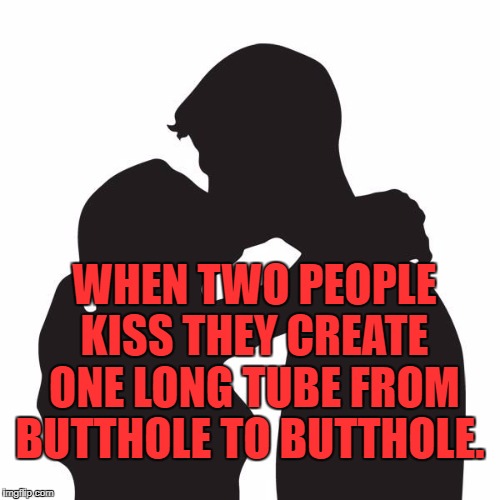Kissing | WHEN TWO PEOPLE KISS THEY CREATE ONE LONG TUBE FROM BUTTHOLE TO BUTTHOLE. | image tagged in kissing,romatic,funny,funny memes,humor,hysterical | made w/ Imgflip meme maker