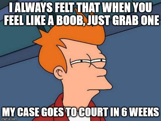 Futurama Fry Meme | I ALWAYS FELT THAT WHEN YOU FEEL LIKE A BOOB, JUST GRAB ONE MY CASE GOES TO COURT IN 6 WEEKS | image tagged in memes,futurama fry | made w/ Imgflip meme maker