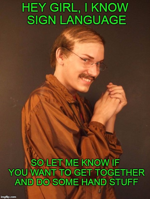 Hands Solo | HEY GIRL, I KNOW SIGN LANGUAGE; SO LET ME KNOW IF YOU WANT TO GET TOGETHER AND DO SOME HAND STUFF | image tagged in creepy dude | made w/ Imgflip meme maker