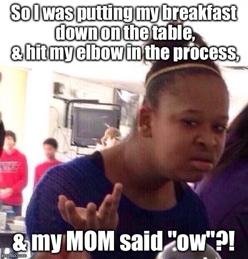 O_O | So I was putting my breakfast down on the table, & hit my elbow in the process, & my MOM said "ow"?! | image tagged in memes,black girl wat,true story,mom | made w/ Imgflip meme maker