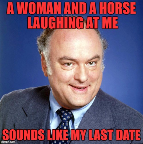 gordon jump | A WOMAN AND A HORSE LAUGHING AT ME SOUNDS LIKE MY LAST DATE | image tagged in gordon jump | made w/ Imgflip meme maker
