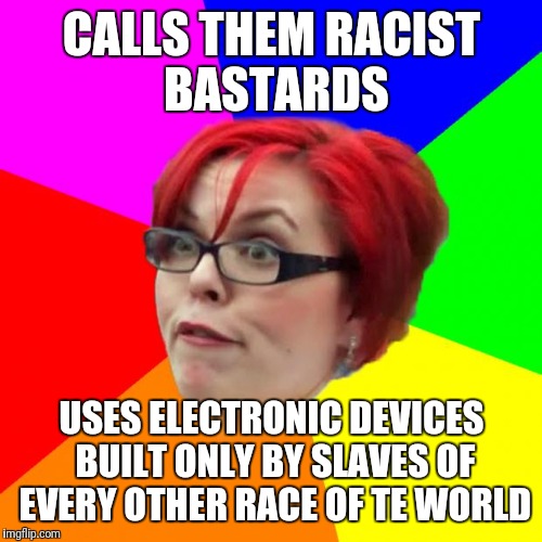 CALLS THEM RACIST BASTARDS USES ELECTRONIC DEVICES BUILT ONLY BY SLAVES OF EVERY OTHER RACE OF TE WORLD | made w/ Imgflip meme maker