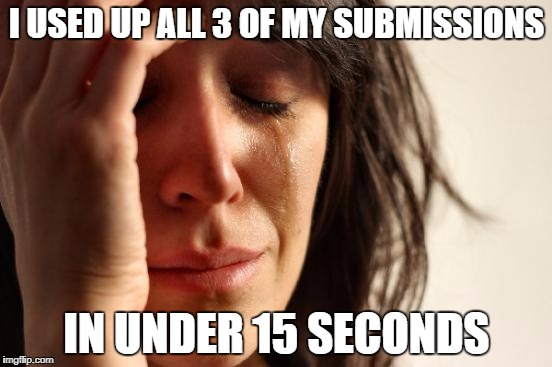 First World Problems Meme | I USED UP ALL 3 OF MY SUBMISSIONS; IN UNDER 15 SECONDS | image tagged in memes,first world problems | made w/ Imgflip meme maker