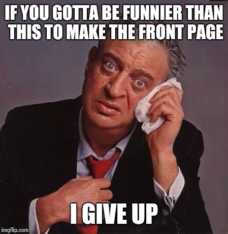IF YOU GOTTA BE FUNNIER THAN THIS TO MAKE THE FRONT PAGE I GIVE UP | made w/ Imgflip meme maker