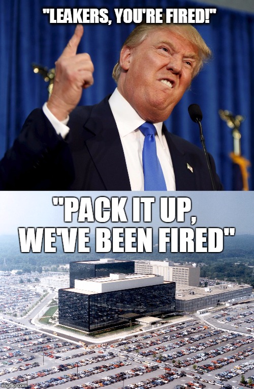 Wishful thinking... | "LEAKERS, YOU'RE FIRED!"; "PACK IT UP, WE'VE BEEN FIRED" | image tagged in nsa,leaks | made w/ Imgflip meme maker