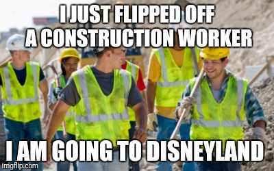 Construction worker | I JUST FLIPPED OFF A CONSTRUCTION WORKER; I AM GOING TO DISNEYLAND | image tagged in construction worker | made w/ Imgflip meme maker